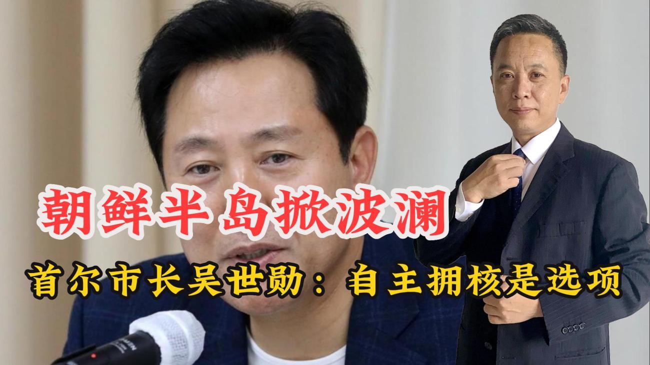 朝鲜半岛掀波澜，韩国首尔市长吴世勋：自主拥核是选项