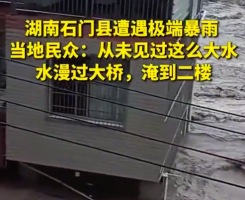 湖南石门县遭遇极端暴雨，村民：水漫过大桥，淹到二楼