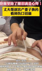 丈夫幫剖宮產(chǎn)妻子換藥看到傷口淚崩 真摯情感觸動人心