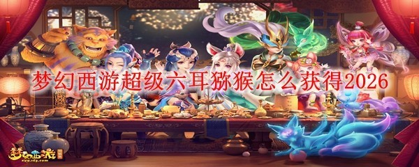梦幻西游超级六耳猕猴怎么获得2026