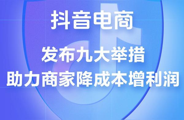 抖音电商推出9条扶持措施 助力商家降本增效