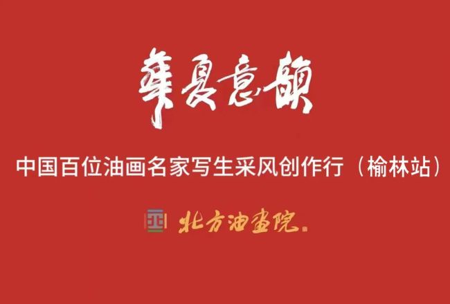 “华夏意韵，阜美榆林一一中国百位油画名家写生采风创作活动”（陕西榆林站）将于7月18日启幕