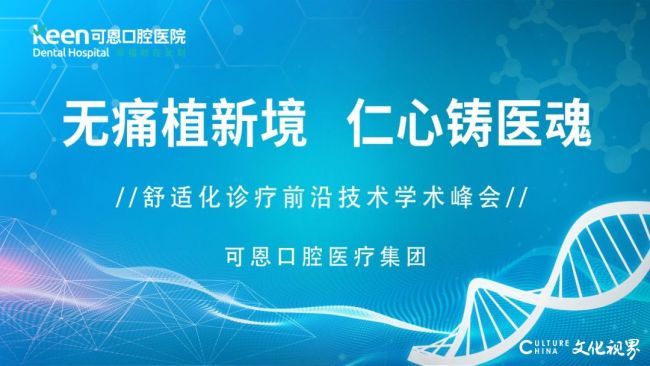 可恩口腔成功举办《无痛植新境 仁心铸医魂》舒适化诊疗前沿技术学术峰会