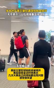 国际乒联暂无法提供王楚钦球拍检测全程录像 中国乒协提出抗议申诉