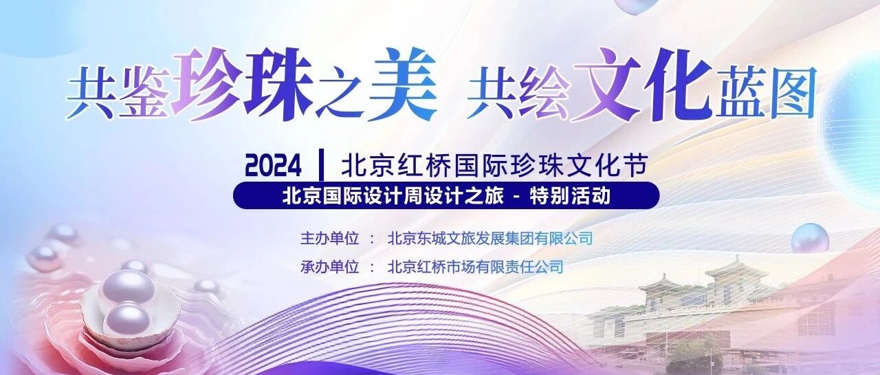 设计之旅 | “共鉴珍珠之美，共绘文化蓝图”2024北京红桥国际珍珠文化节圆满落幕