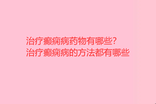 治疗癫痫病药物有哪些 治疗癫痫病的方法都有哪些