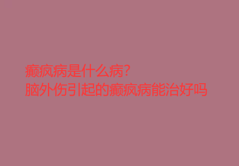 癫疯病是什么病 脑外伤引起的癫疯病能*吗