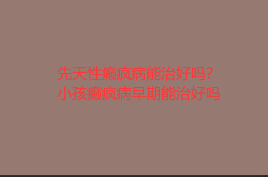 先天性癫疯病能*吗 小孩癫疯病早期能*吗