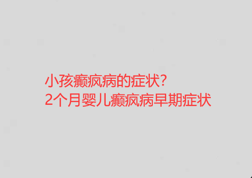 小孩癫疯病的症状 2个月婴儿癫疯病早期症状