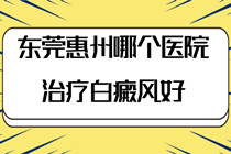 正规专科哪家好-惠州白癜风医院 哪家好?