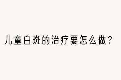 儿童白斑的治疗要怎么做 哪些方法是不影响健康的