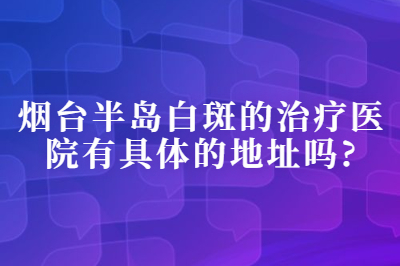 烟台半岛白斑的治疗医院有具体的地址吗