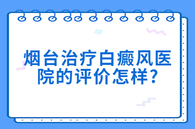 烟台治疗白癜风医院的评价怎样
