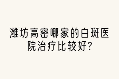 潍坊高密哪家的白斑医院治疗比较好