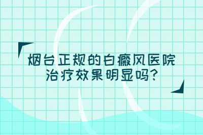 烟台正规的白癜风医院治疗的效果明显吗