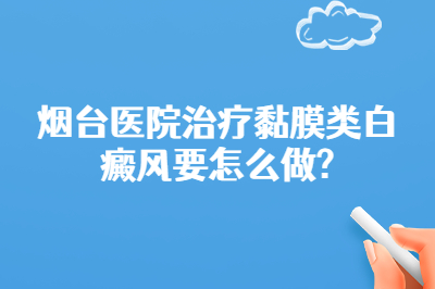 烟台医院治疗黏膜类白癜风要怎么做