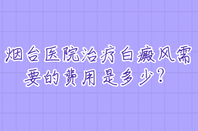 烟台医院治疗白癜风需要的费用是多少
