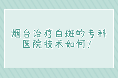 烟台治疗白斑的专科医院技术如何