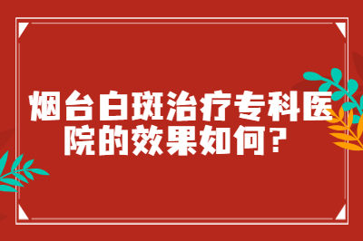 烟台白斑治疗专科医院的效果如何-白斑病情频繁出现是为什么