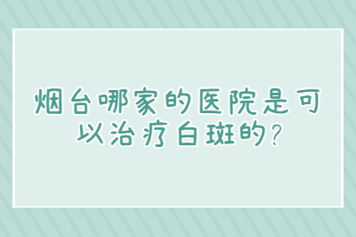 烟台哪家的医院是可以治疗白斑的