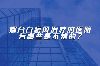 烟台白癜风治疗的医院有哪些是不错的-白斑治疗要注意什么