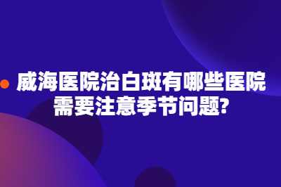 威海医院治白斑有哪些医院需要注意季节问题