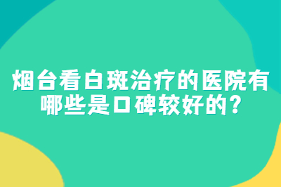 烟台看白斑治疗的医院有哪些是口碑较好的