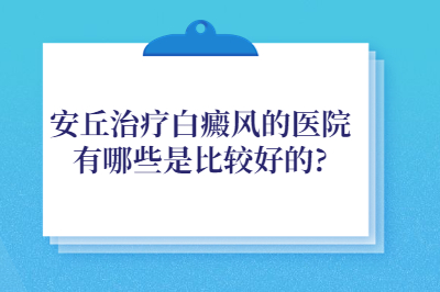 安丘治疗白癜风的医院有哪些是比较好的-白斑的治疗方法有哪些