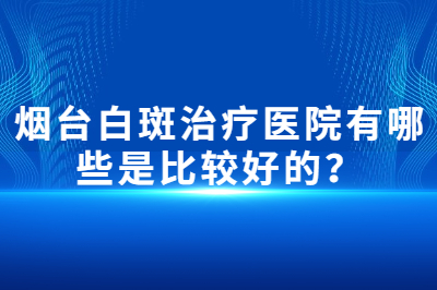 烟台白斑治疗医院有哪些是比较好的 患者治疗要避免哪些问题