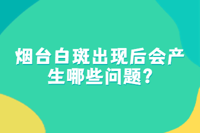 烟台白斑出现后会产生哪些问题 怎样治疗才是较好的