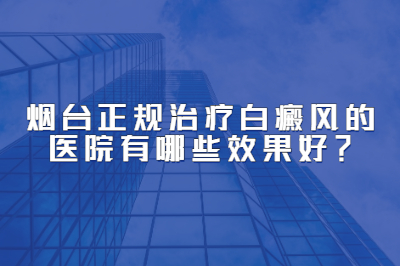 烟台正规治疗白癜风的医院有哪些效果好-早期白斑治疗看什么症状