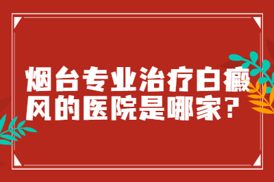 烟台专业治疗白癜风的医院是哪家-白斑会有哪些特征