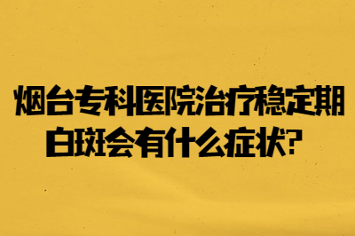 烟台专科医院治疗稳定期白斑会有什么症状