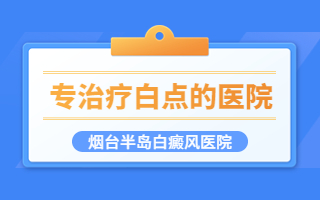 烟台哪里的白癜风医院值得信赖 白点可以治疗好吗